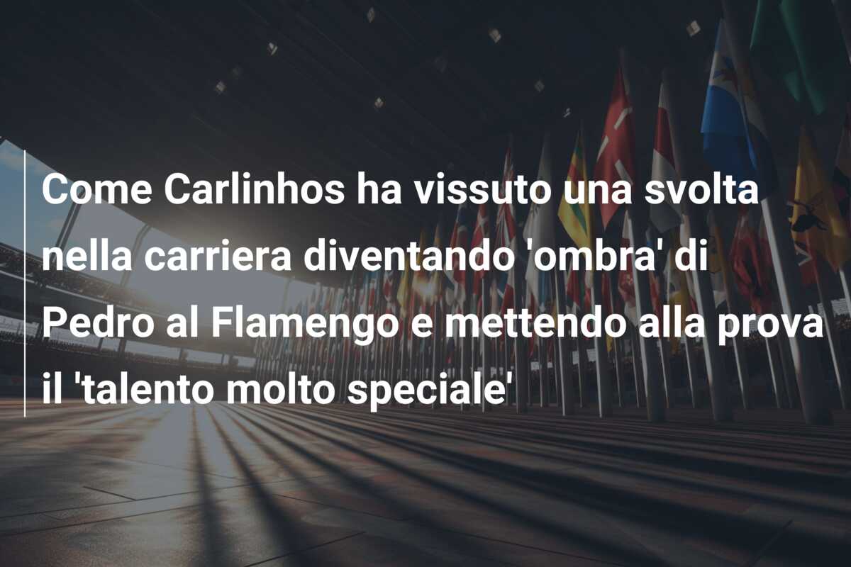 Come Carlinhos ha vissuto una svolta nella carriera diventando ‘ombra’ di Pedro al Flamengo e mettendo alla prova il ‘talento molto speciale’