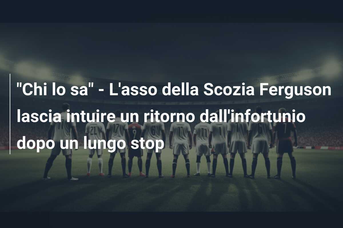 "Chi lo sa" - L'asso della Scozia Ferguson lascia intuire un ritorno dall'infortunio dopo un lungo stop