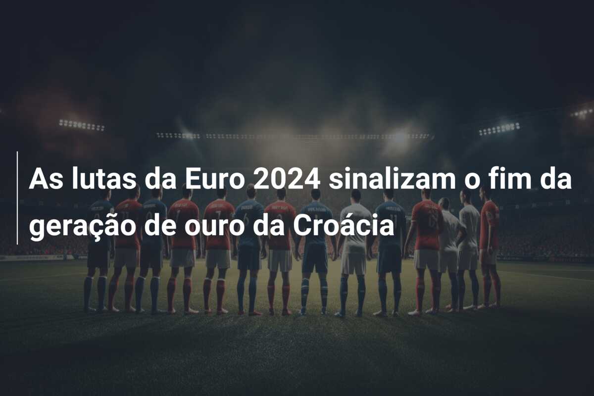 As lutas da Euro 2024 sinalizam o fim da geração de ouro da Croácia