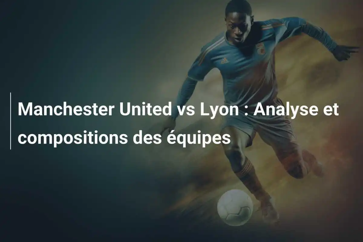 Manchester United vs Lyon : Analyse et compositions des équipes