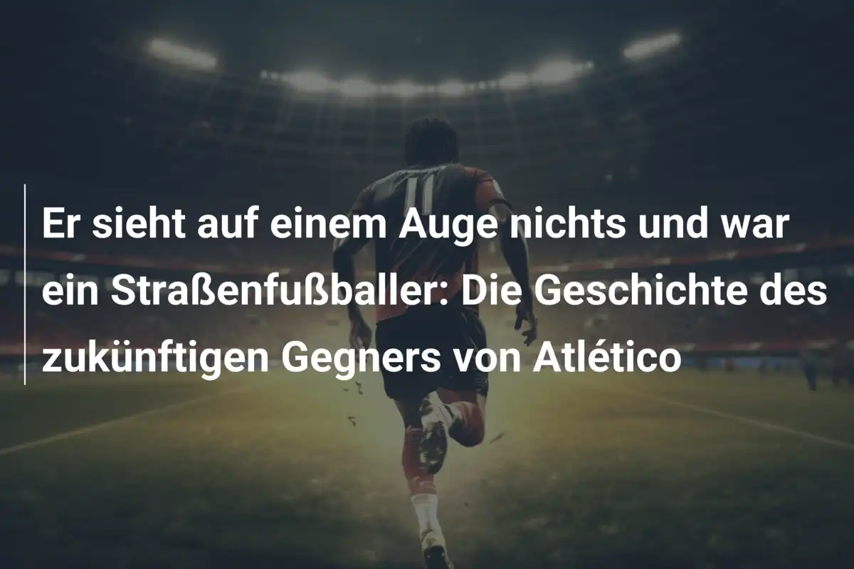 Er sieht auf einem Auge nichts und war ein Straßenfußballer: Die Geschichte des zukünftigen Gegners von Atlético