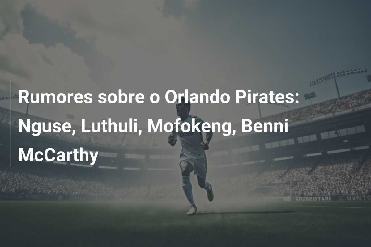 Rumores sobre o Orlando Pirates: Nguse, Luthuli, Mofokeng, Benni McCarthy