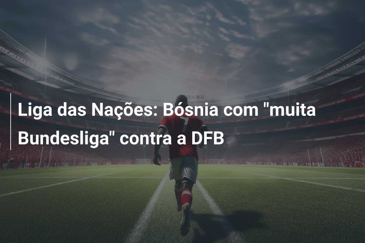 Liga das Nações: Bósnia com "muita Bundesliga" contra a DFB