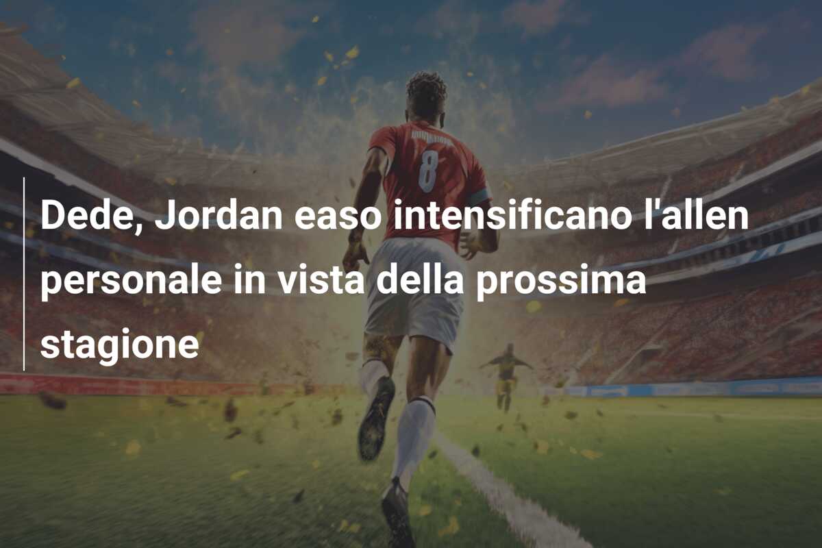 Dede, Jordan easo intensificano l’allen personale in vista della prossima stagione