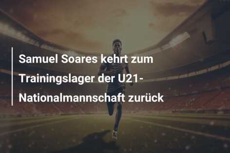 Samuel Soares kehrt zum Trainingslager der U21-Nationalmannschaft zurück