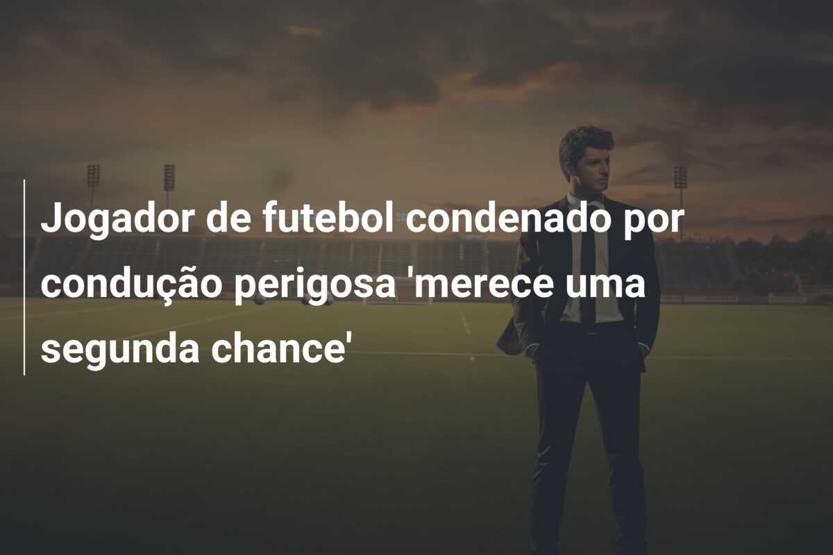 Jogador de futebol condenado por condução perigosa 'merece uma segunda chance'