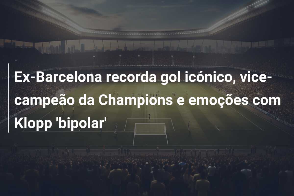Ex-Barcelona recorda gol icónico, vice-campeão da Champions e emoções com Klopp ‘bipolar’