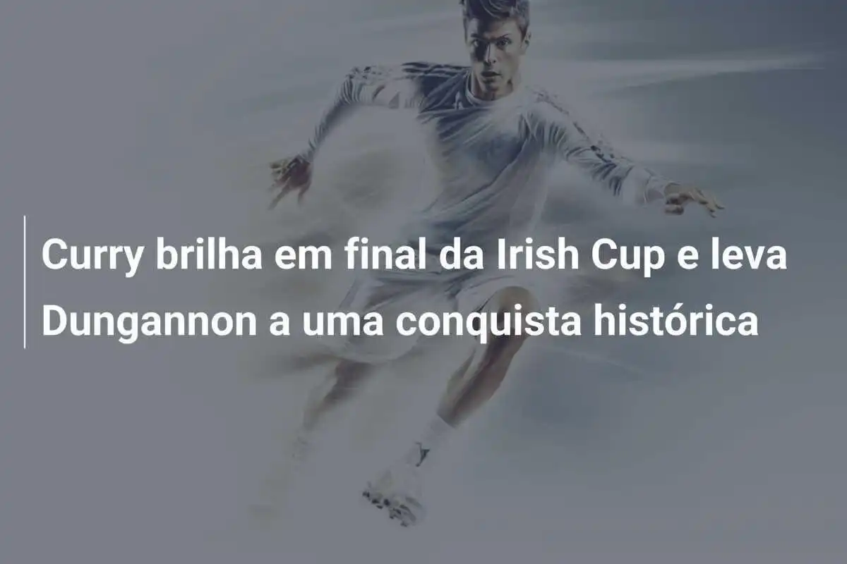 Curry brilha em final da Irish Cup e leva Dungannon a uma conquista histórica