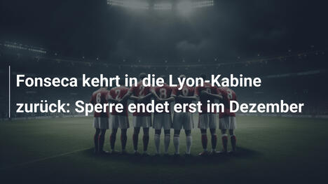 Fonseca kehrt in die Lyon-Kabine zurück: Sperre endet erst im Dezember