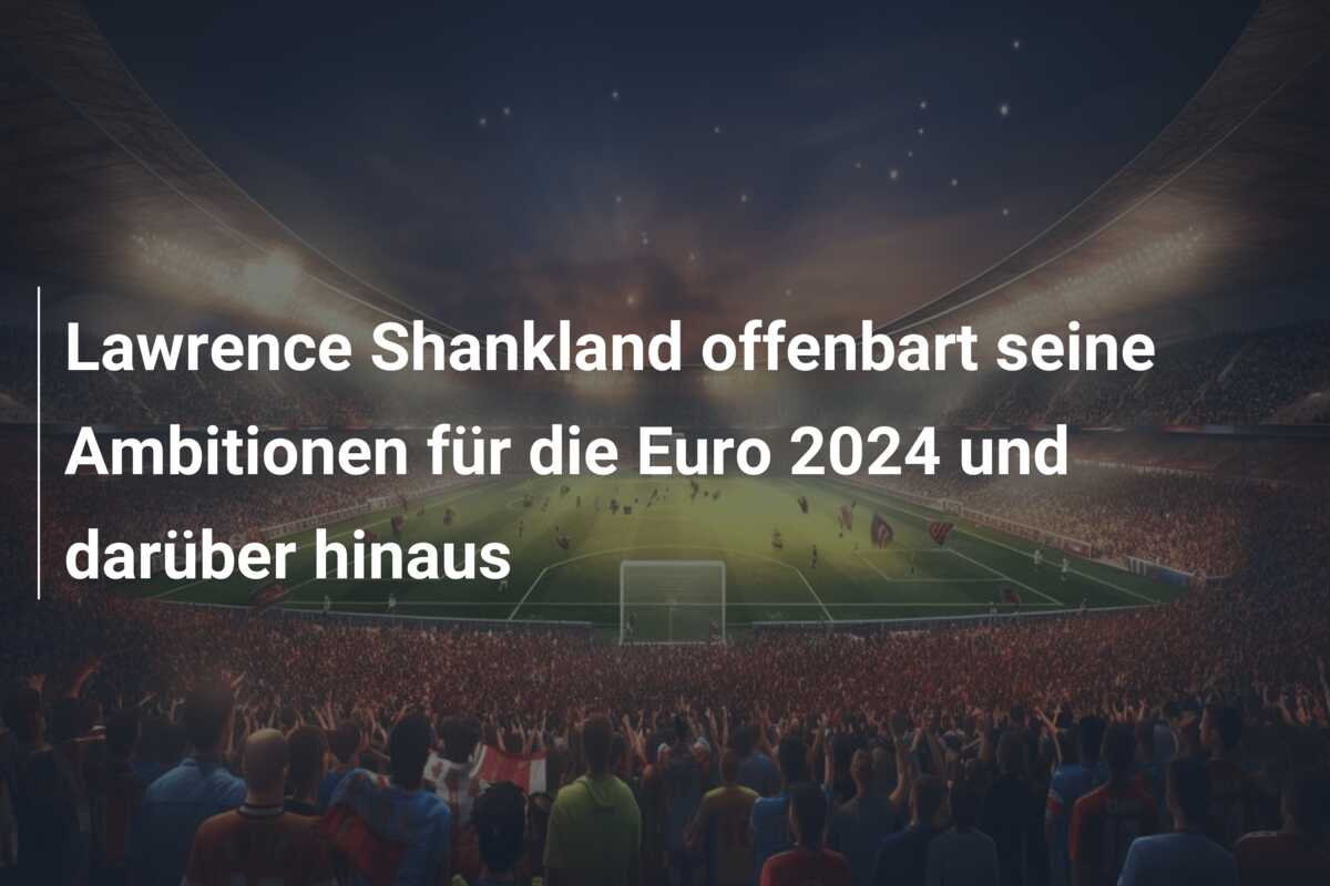 Lawrence Shankland offenbart seine Ambitionen für die Euro 2024 und darüber hinaus
