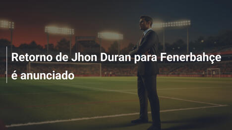 Retorno de Jhon Duran para Fenerbahçe é anunciado