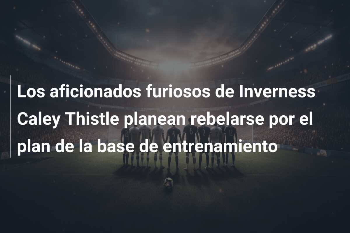 Los aficionados furiosos de Inverness Caley Thistle planean rebelarse por el plan de la base de entrenamiento
