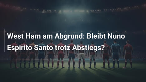 West Ham am Abgrund: Bleibt Nuno Espirito Santo trotz Abstiegs?