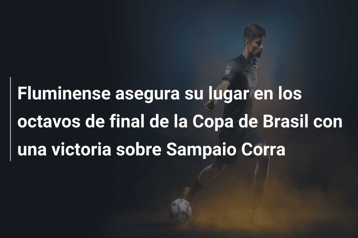 Fluminense asegura su lugar en los octavos de final de la Copa de Brasil con una victoria sobre Sampaio Corra