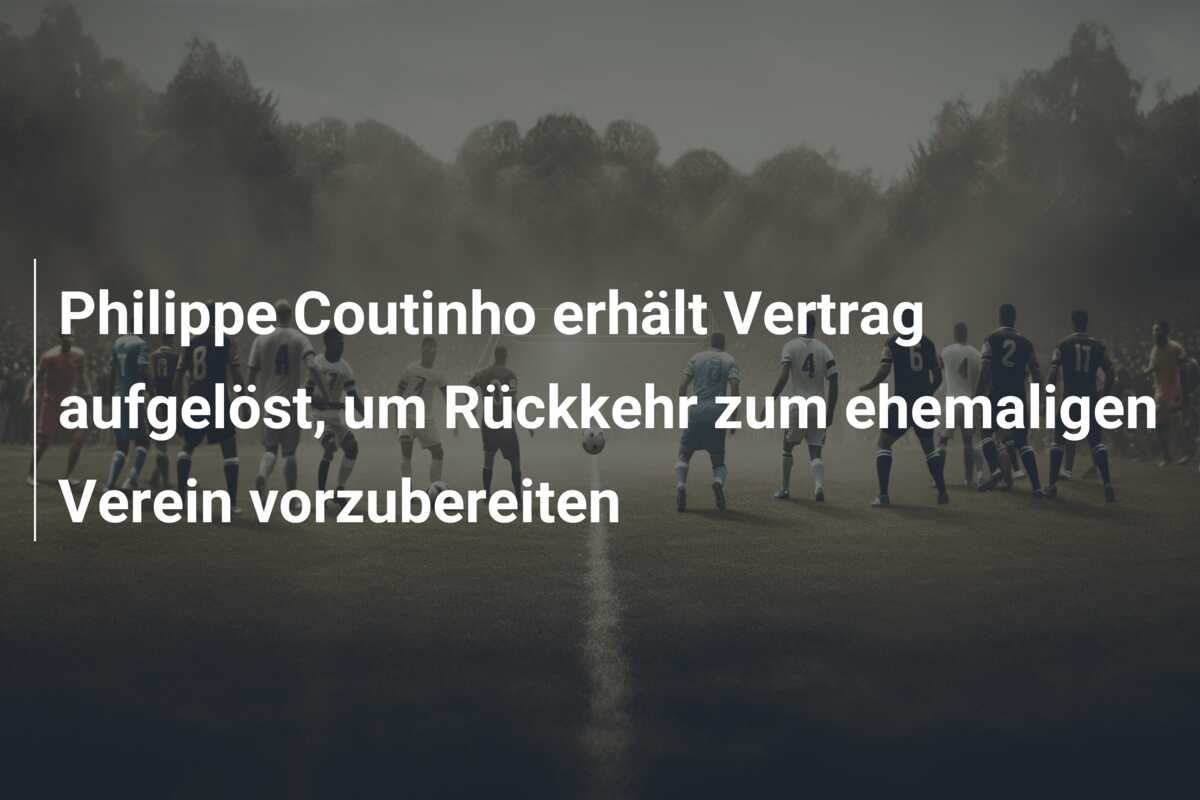 Philippe Coutinho erhält Vertrag aufgelöst, um Rückkehr zum ehemaligen Verein vorzubereiten