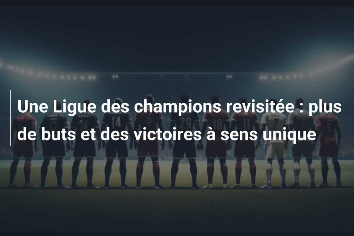 Une Ligue des champions revisitée : plus de buts et des victoires à sens unique
