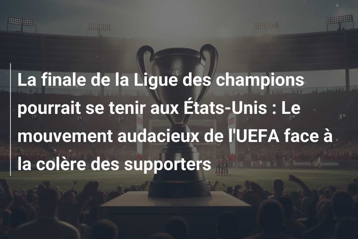 La finale de la Ligue des champions pourrait se tenir aux États-Unis : Le mouvement audacieux de l'UEFA face à la colère des supporters