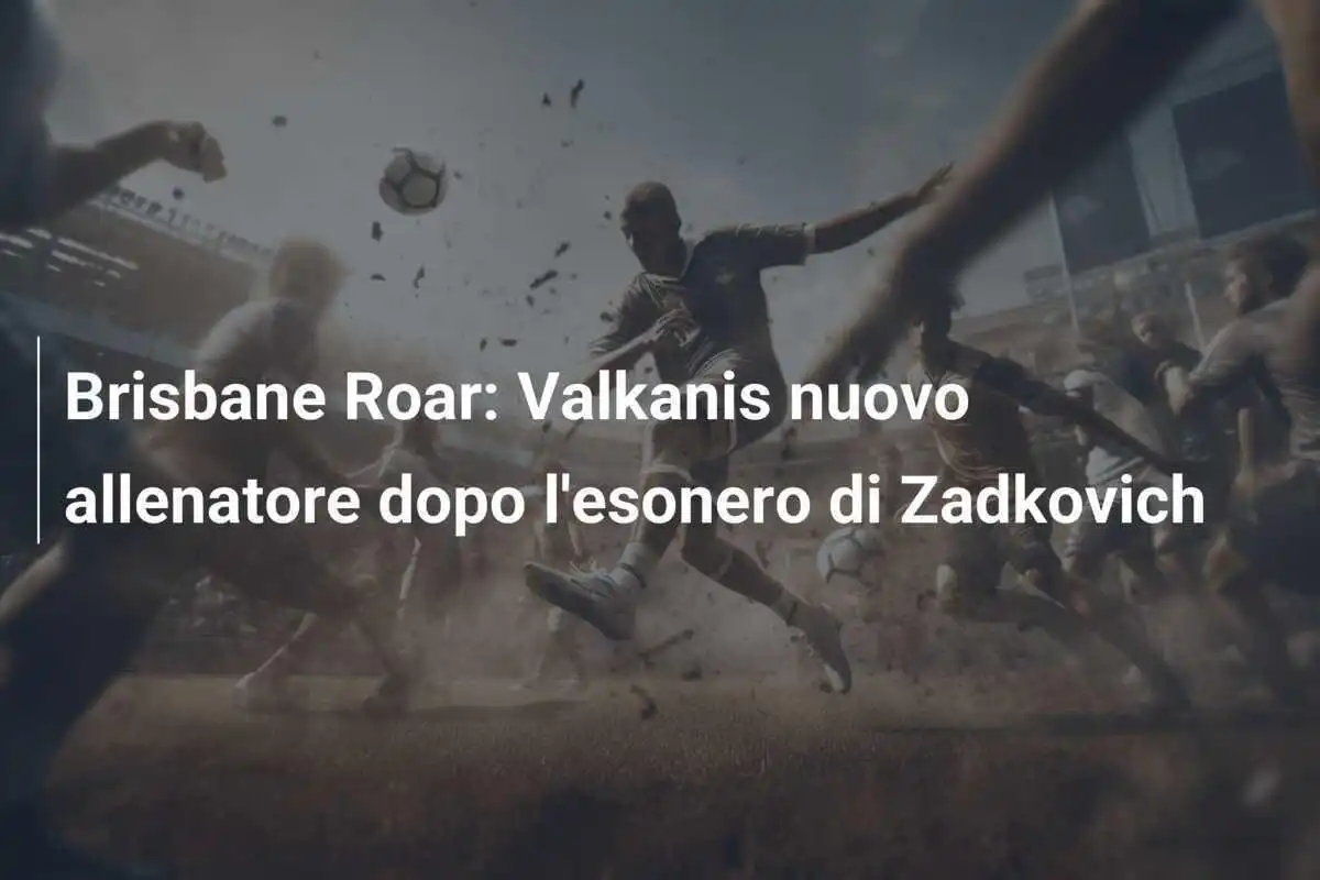 Brisbane Roar: Valkanis nuovo allenatore dopo l'esonero di Zadkovich