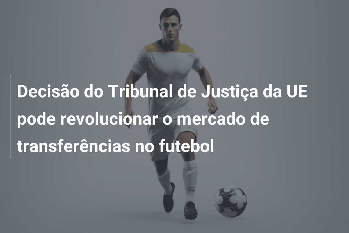 Decisão do Tribunal de Justiça da UE pode revolucionar o mercado de transferências no futebol