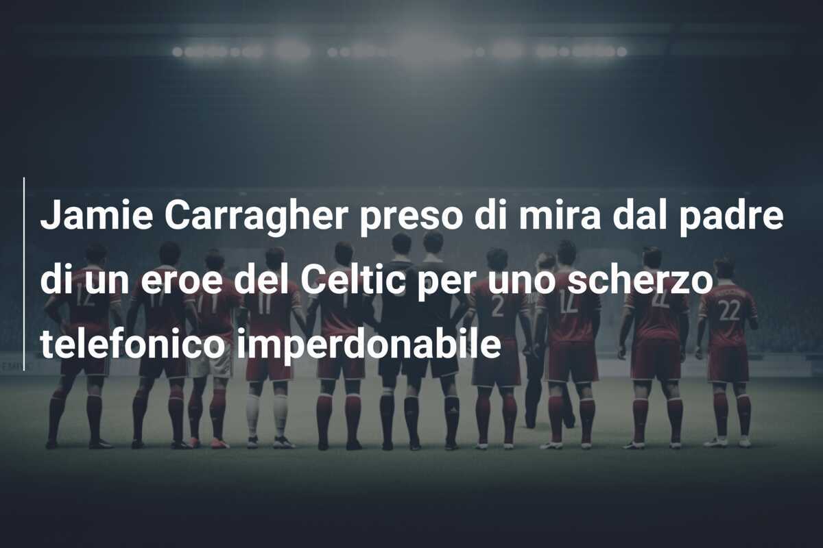 Jamie Carragher preso di mira dal padre di un eroe del Celtic per uno scherzo telefonico imperdonabile