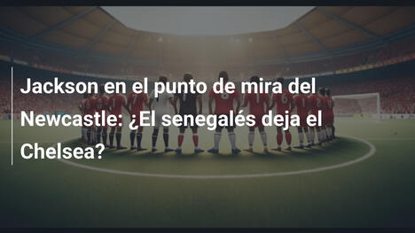 Jackson en el punto de mira del Newcastle: ¿El senegalés deja el Chelsea?