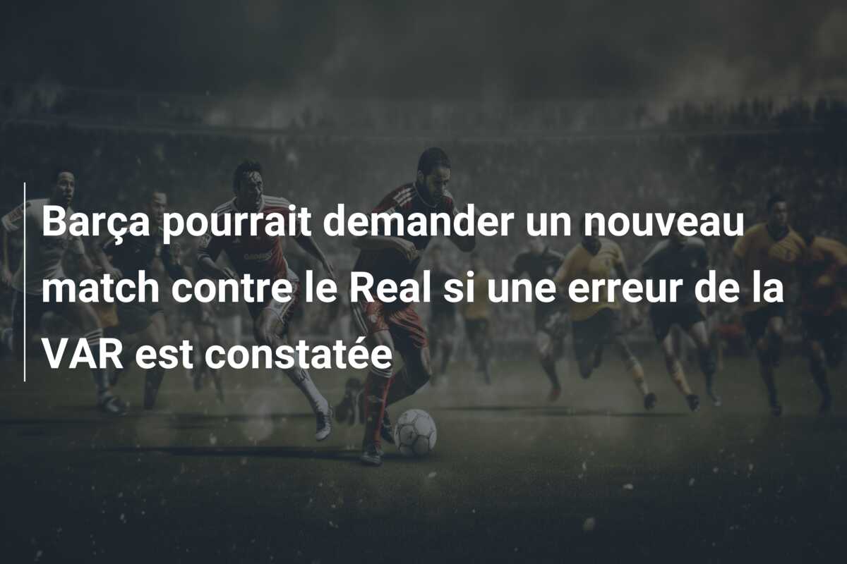 Barça pourrait demander un nouveau match contre le Real si une erreur de la VAR est constatée