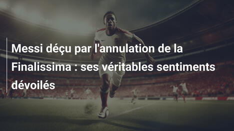 Messi déçu par l'annulation de la Finalissima : ses véritables sentiments dévoilés