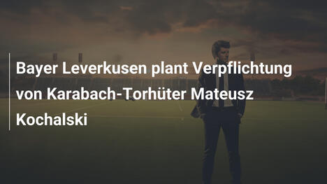 Bayer Leverkusen plant Verpflichtung von Karabach-Torhüter Mateusz Kochalski