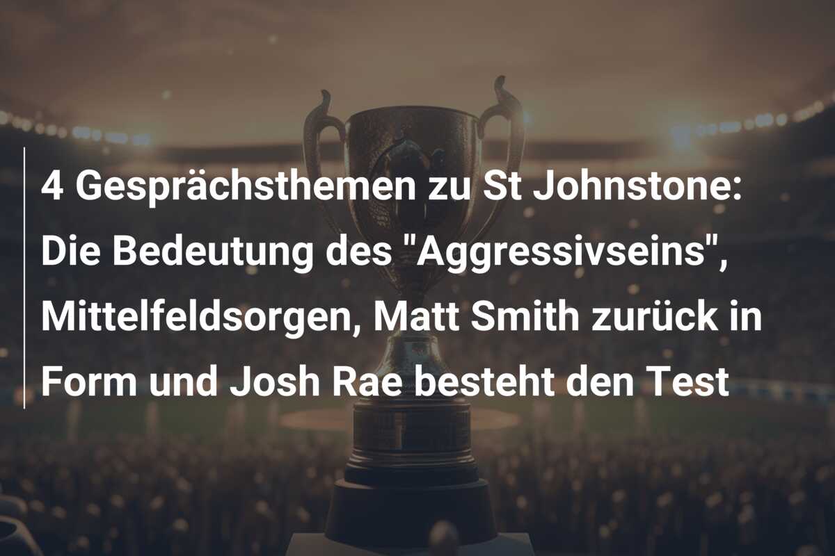 4 Gesprächsthemen zu St Johnstone: Die Bedeutung des “Aggressivseins”, Mittelfeldsorgen, Matt Smith zurück in Form und Josh Rae besteht den Test