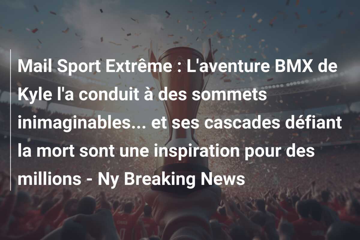 Mail Sport Extrême : L'aventure BMX de Kyle l'a conduit à des sommets inimaginables... et ses cascades défiant la mort sont une inspiration pour des millions - Ny Breaking News