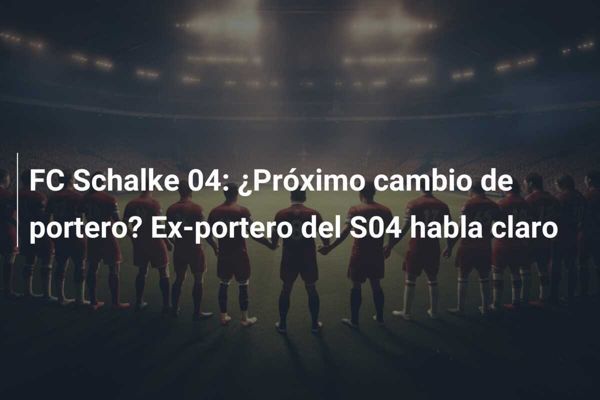 FC Schalke 04: ¿Próximo cambio de portero? Ex-portero del S04 habla claro