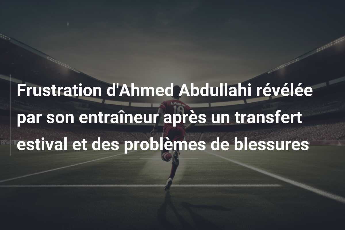 Frustration d'Ahmed Abdullahi révélée par son entraîneur après un transfert estival et des problèmes de blessures
