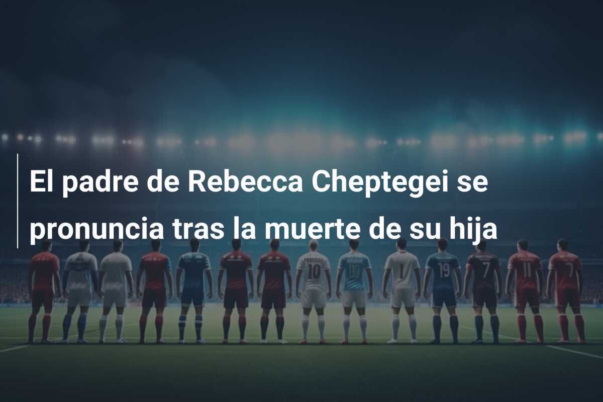El padre de Rebecca Cheptegei se pronuncia tras la muerte de su hija