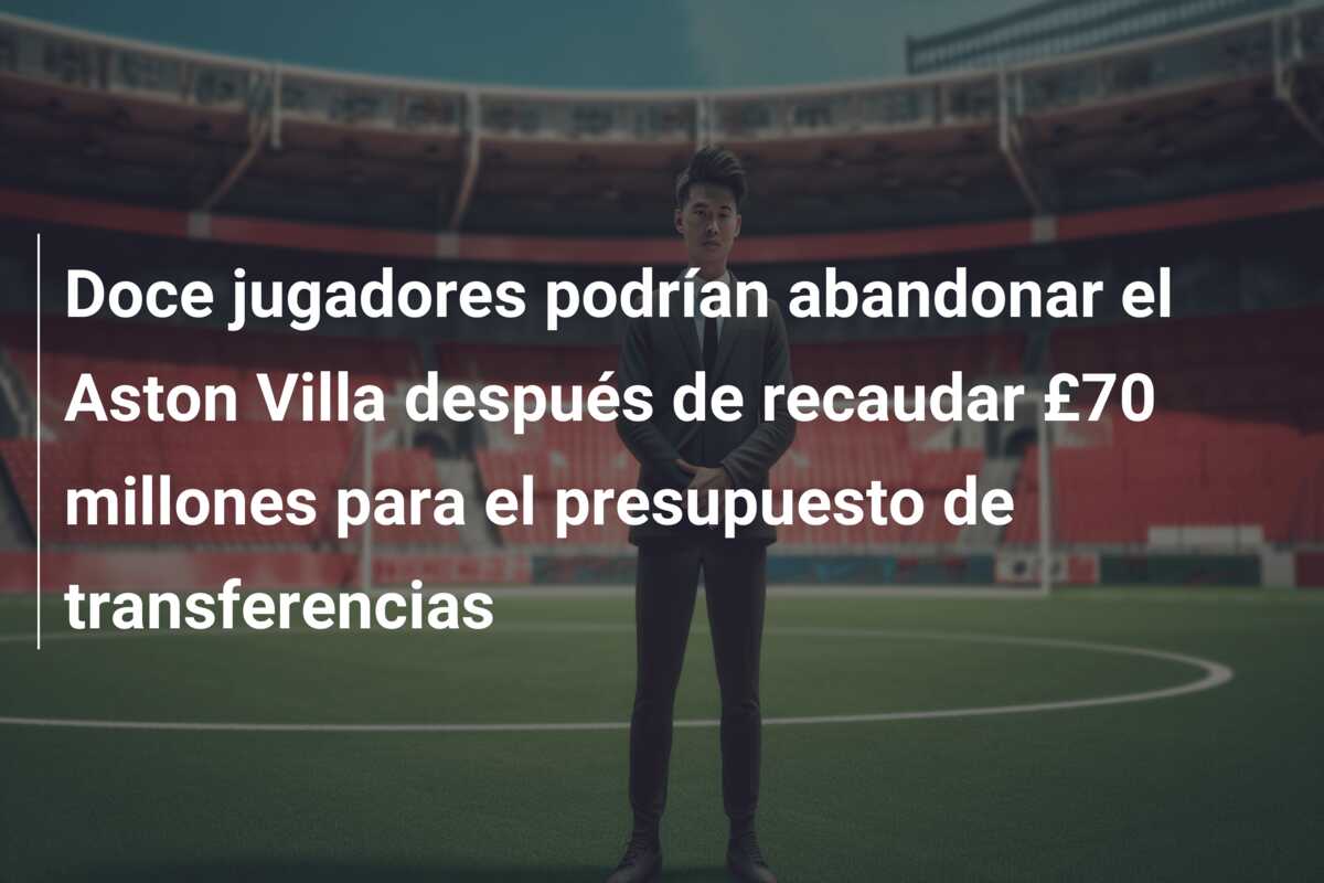 Doce jugadores podrían abandonar el Aston Villa después de recaudar £70 millones para el presupuesto de transferencias