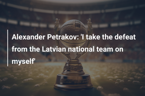 Alexander Petrakov: ‘I take the defeat from the Latvian national team on myself’