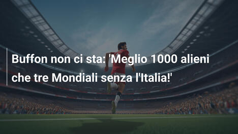 Buffon non ci sta: 'Meglio 1000 alieni che tre Mondiali senza l'Italia!'
