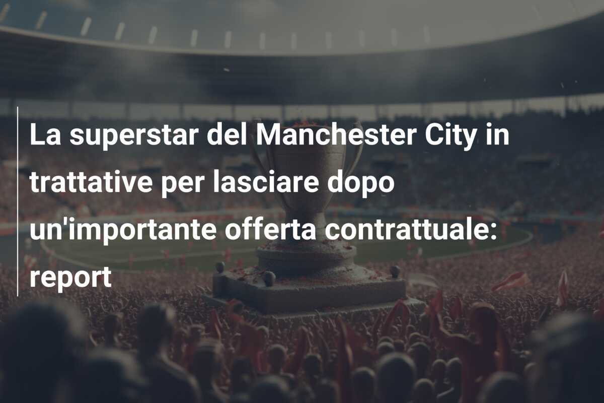 La superstar del Manchester City in trattative per lasciare dopo un'importante offerta contrattuale: report