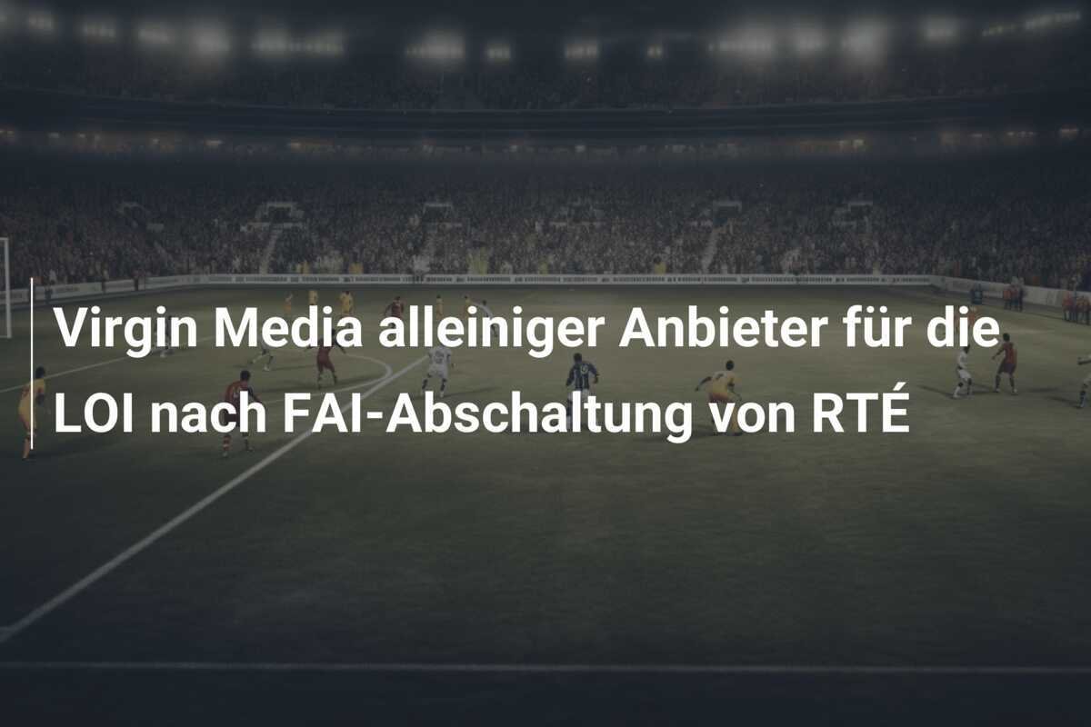 Virgin Media alleiniger Anbieter für die LOI nach FAI-Abschaltung von RTÉ