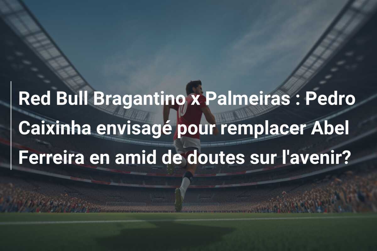 Red Bull Bragantino x Palmeiras : Pedro Caixinha envisagé pour remplacer Abel Ferreira en amid de doutes sur l'avenir?