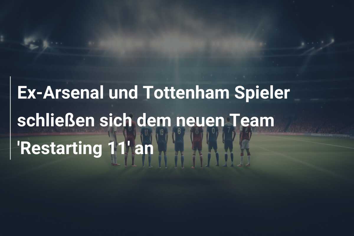 Ex-Arsenal und Tottenham Spieler schließen sich dem neuen Team ‘Restarting 11’ an