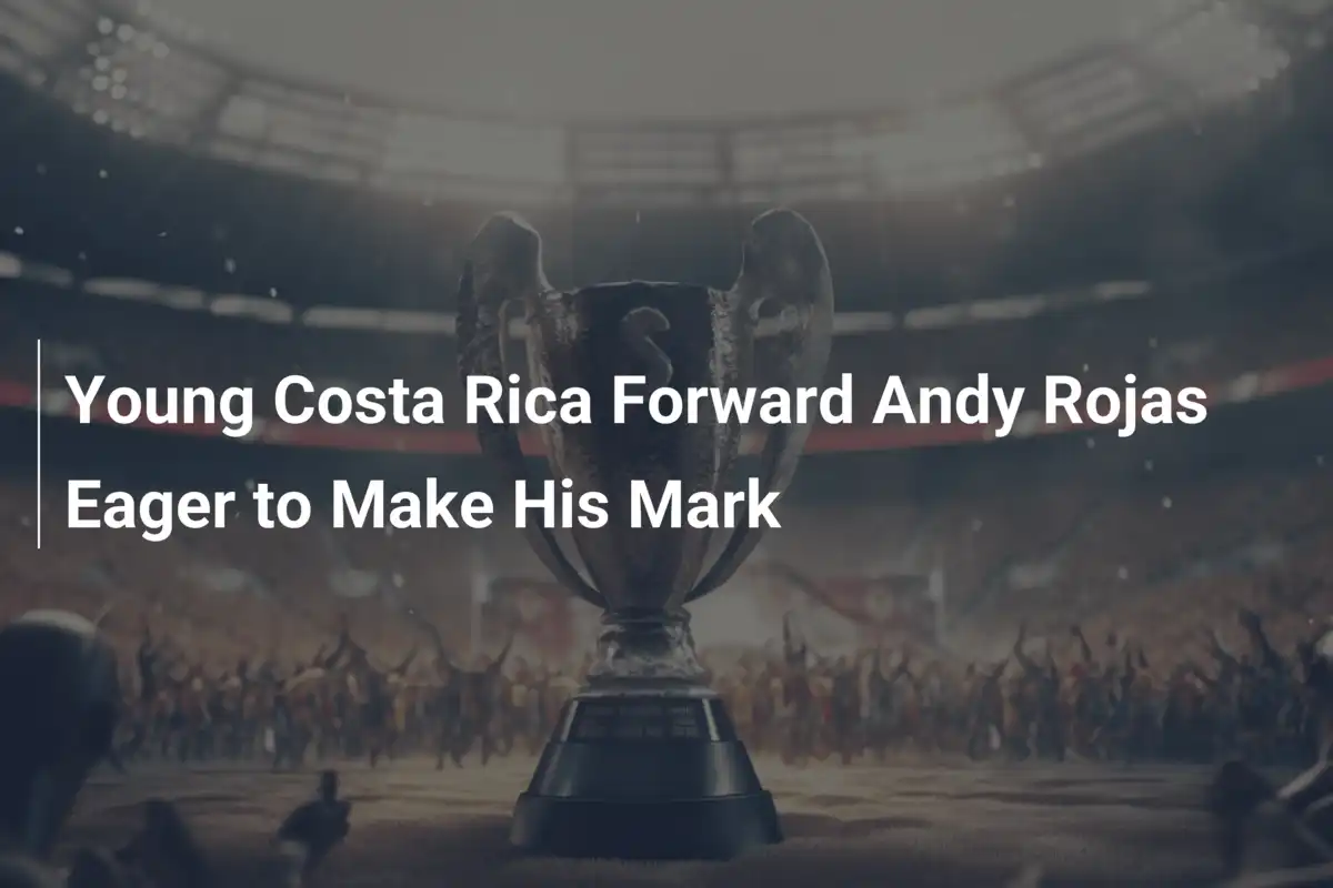 Young Costa Rica Forward Andy Rojas Eager to Make His Mark - footboom1.com