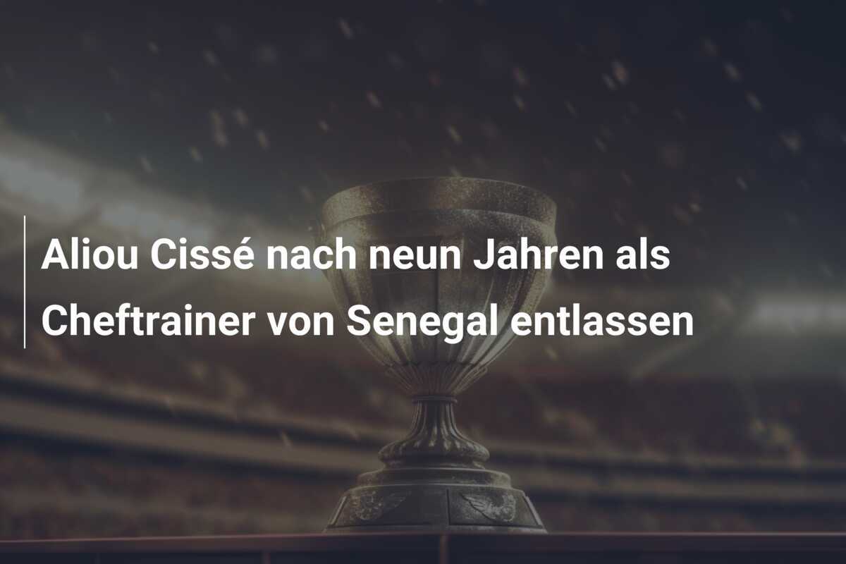 Aliou Cissé nach neun Jahren als Cheftrainer von Senegal entlassen