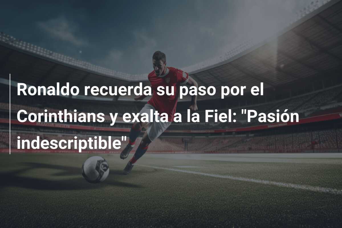 Ronaldo recuerda su paso por el Corinthians y exalta a la Fiel: "Pasión indescriptible"