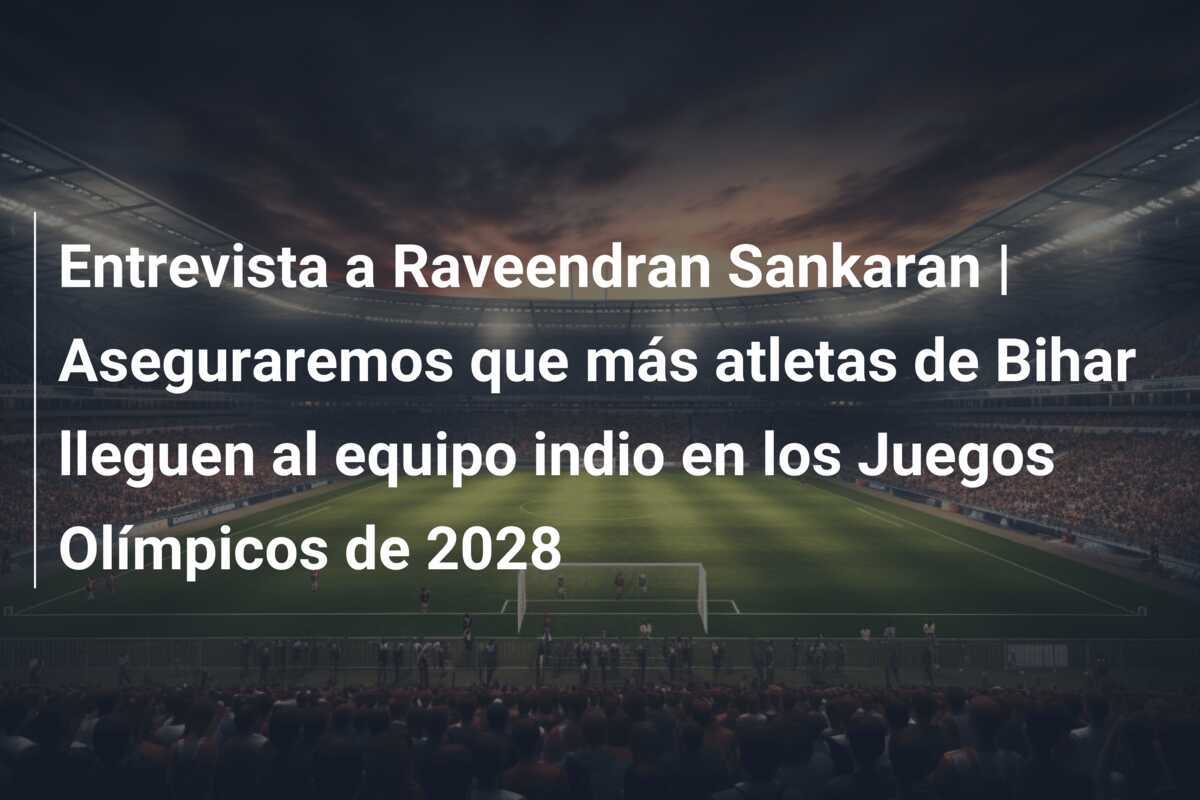 Entrevista a Raveendran Sankaran | Aseguraremos que más atletas de Bihar lleguen al equipo indio en los Juegos Olímpicos de 2028