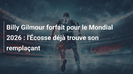 Billy Gilmour forfait pour le Mondial 2026 : l'Écosse déjà trouve son remplaçant
