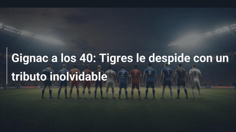 Gignac a los 40: Tigres le despide con un tributo inolvidable