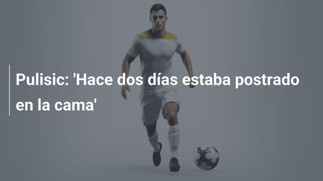Pulisic: 'Hace dos días estaba postrado en la cama'