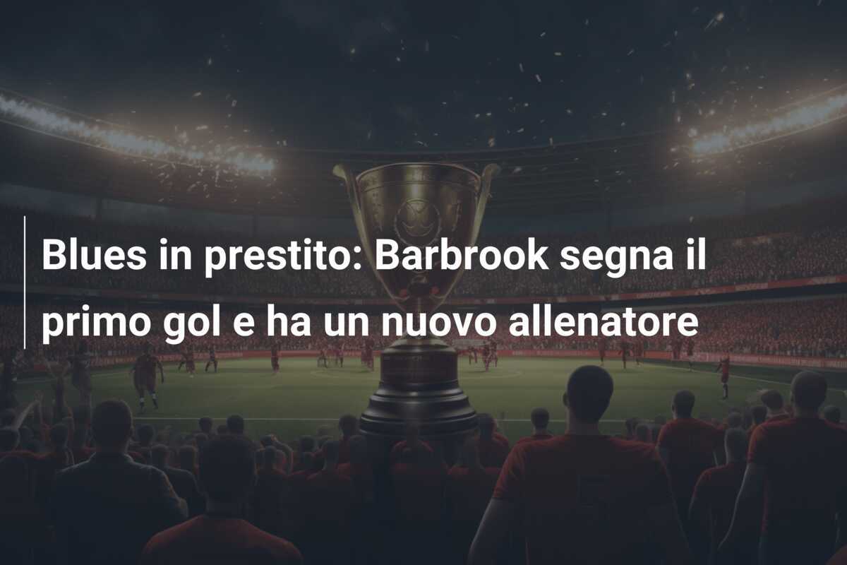 Blues in prestito: Barbrook segna il primo gol e ha un nuovo allenatore