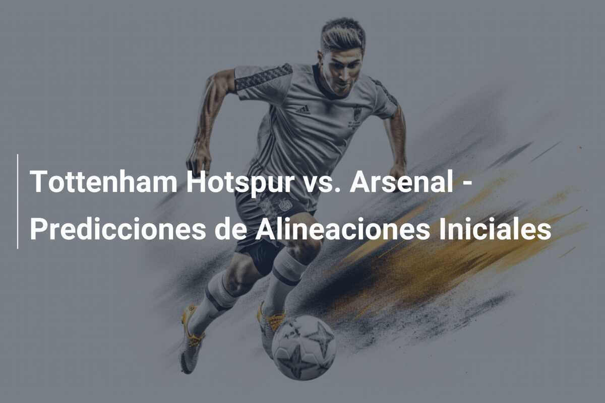Tottenham Hotspur vs. Arsenal - Predicciones de Alineaciones Iniciales
