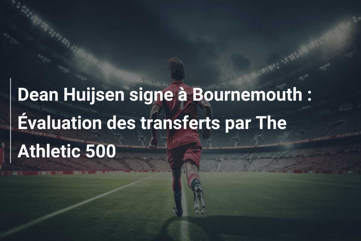 Dean Huijsen signe à Bournemouth : Évaluation des transferts par The Athletic 500